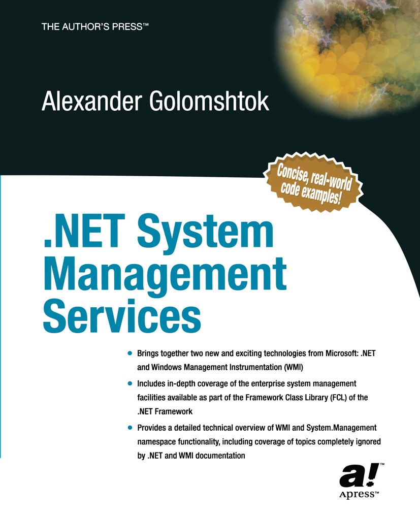 Titlebook: .NET System Management Services; Alexander Golomshtok Book 2003 Alexander Golomshtok 2003 .NET..NET framework.C#.Programming Languages.Win Titlebook: .NET System Management Services; Alexander Golomshtok Book 2003 Alexander Golomshtok 2003 .NET..NET framework.C#.Programming Languages.Win