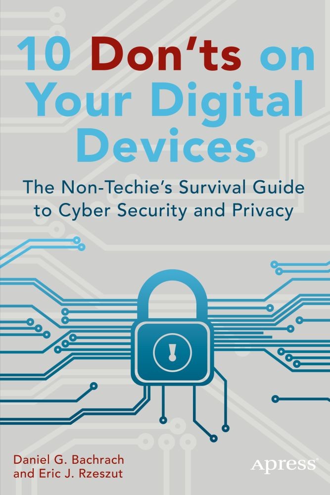 Titlebook: 10 Don‘ts on Your Digital Devices; The Non-Techie‘s Sur Daniel G. Bachrach,Eric J. Rzeszut Book 2014 Eric Rzeszut and Daniel Bachrach 2014 Titlebook: 10 Don‘ts on Your Digital Devices; The Non-Techie‘s Sur Daniel G. Bachrach,Eric J. Rzeszut Book 2014 Eric Rzeszut and Daniel Bachrach 2014