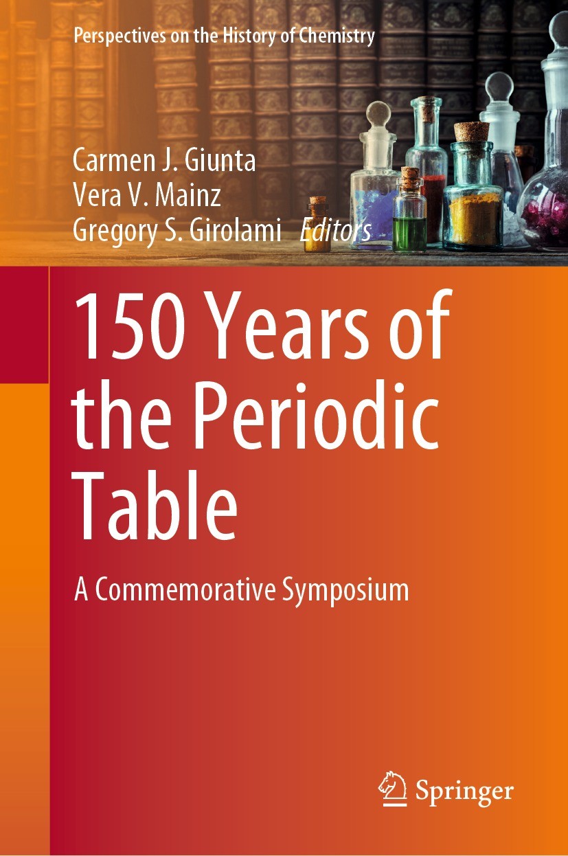 Titlebook: 150 Years of the Periodic Table; A Commemorative Symp Carmen J. Giunta,Vera V. Mainz,Gregory S. Girolami Book 2021 The Editor(s) (if applic Titlebook: 150 Years of the Periodic Table; A Commemorative Symp Carmen J. Giunta,Vera V. Mainz,Gregory S. Girolami Book 2021 The Editor(s) (if applic