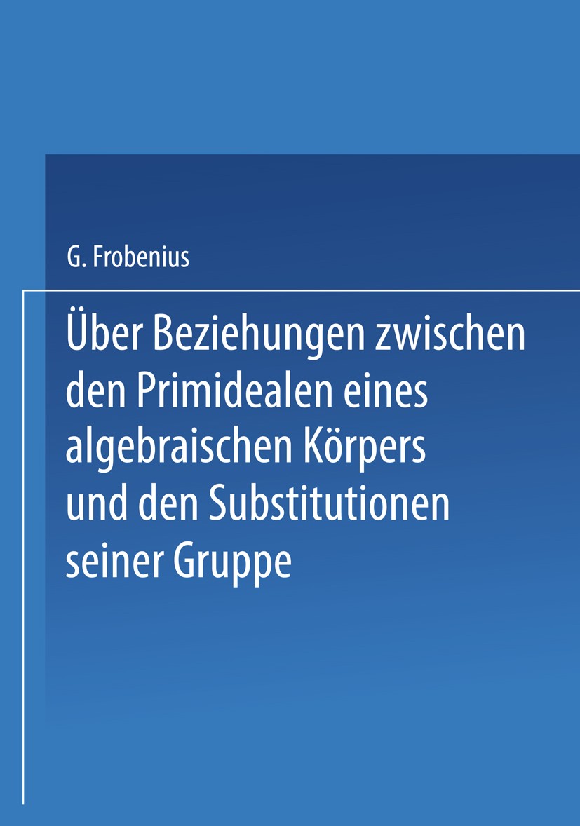 Titlebook: Über Beziehungen zwischen den Primidealen eines algebraischen Körpers und den Substitutionen seiner ; G. Frobenius Book 1926 Springer-Verl Titlebook: Über Beziehungen zwischen den Primidealen eines algebraischen Körpers und den Substitutionen seiner ; G. Frobenius Book 1926 Springer-Verl