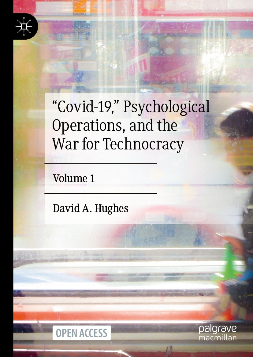 Titlebook: “Covid-19,” Psychological Operations, and the War for Technocracy ; Volume 1 David A. Hughes Book‘‘‘‘‘‘‘‘ 2024 The Editor(s) (if applicable Titlebook: “Covid-19,” Psychological Operations, and the War for Technocracy ; Volume 1 David A. Hughes Book‘‘‘‘‘‘‘‘ 2024 The Editor(s) (if applicable