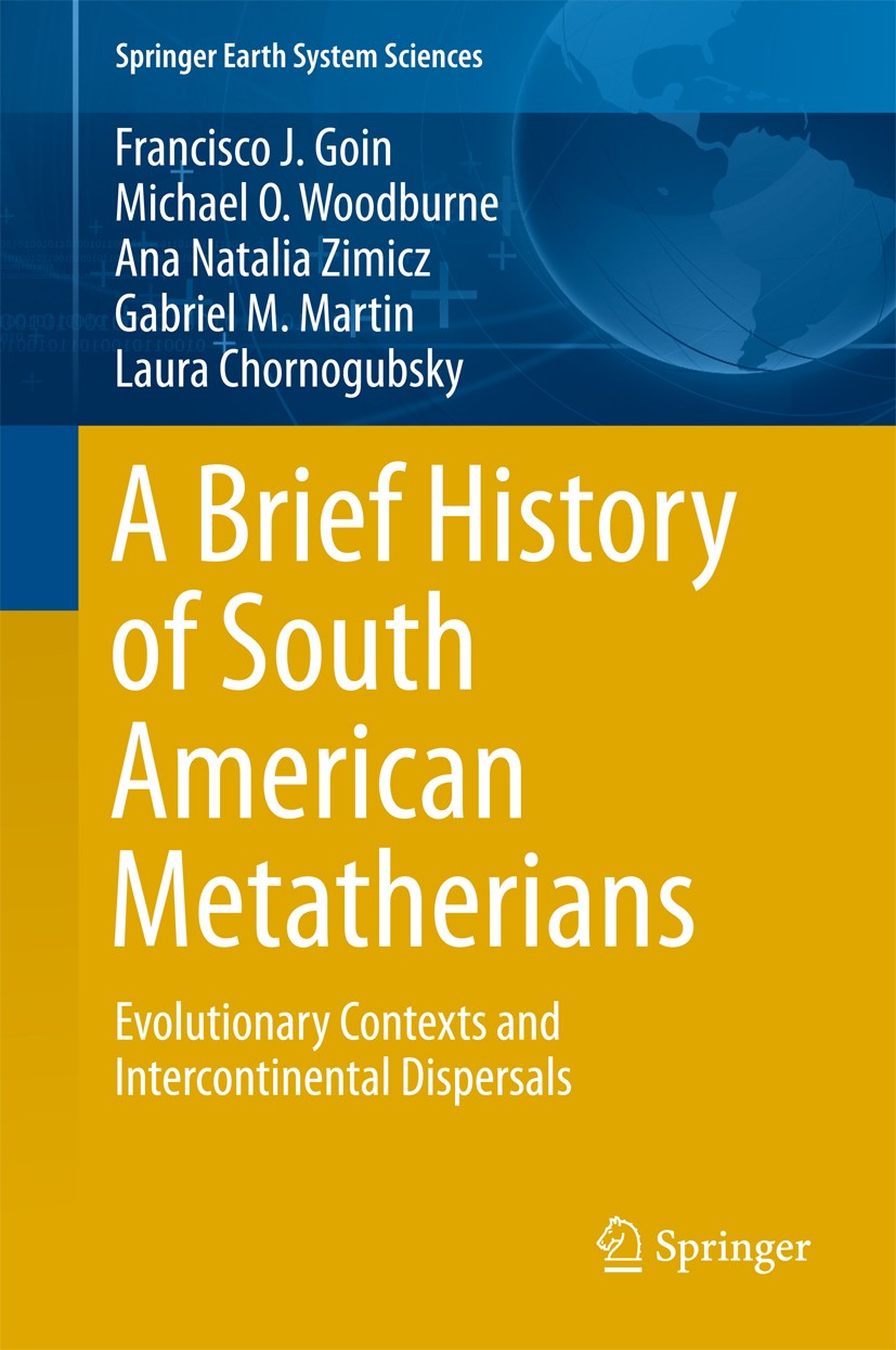 Titlebook: A Brief History of South American Metatherians; Evolutionary Context Francisco Goin,Michael Woodburne,Laura Chornogubsk Book 2016 Springer Titlebook: A Brief History of South American Metatherians; Evolutionary Context Francisco Goin,Michael Woodburne,Laura Chornogubsk Book 2016 Springer