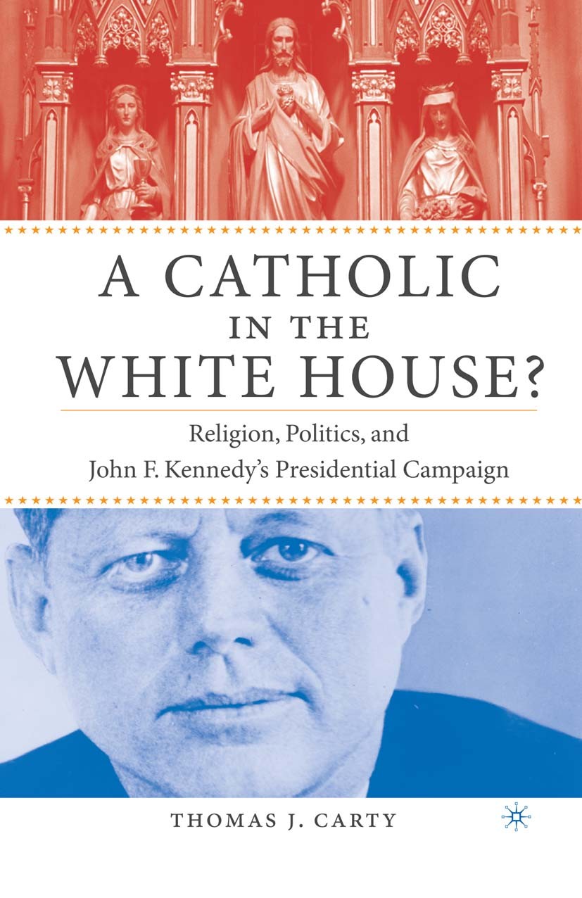 Titlebook: A Catholic in the White House?; Religion, Politics, Thomas J. Carty Book 2004 Palgrave Macmillan, a division of Nature America Inc. 2004 A Titlebook: A Catholic in the White House?; Religion, Politics, Thomas J. Carty Book 2004 Palgrave Macmillan, a division of Nature America Inc. 2004 A