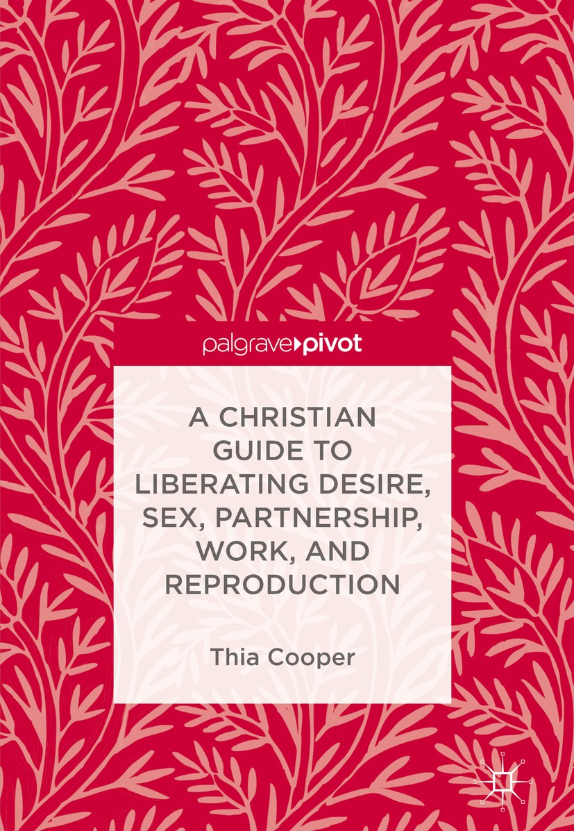 Titlebook: A Christian Guide to Liberating Desire, Sex, Partnership, Work, and Reproduction; Thia Cooper Book 2018 The Editor(s) (if applicable) and Titlebook: A Christian Guide to Liberating Desire, Sex, Partnership, Work, and Reproduction; Thia Cooper Book 2018 The Editor(s) (if applicable) and