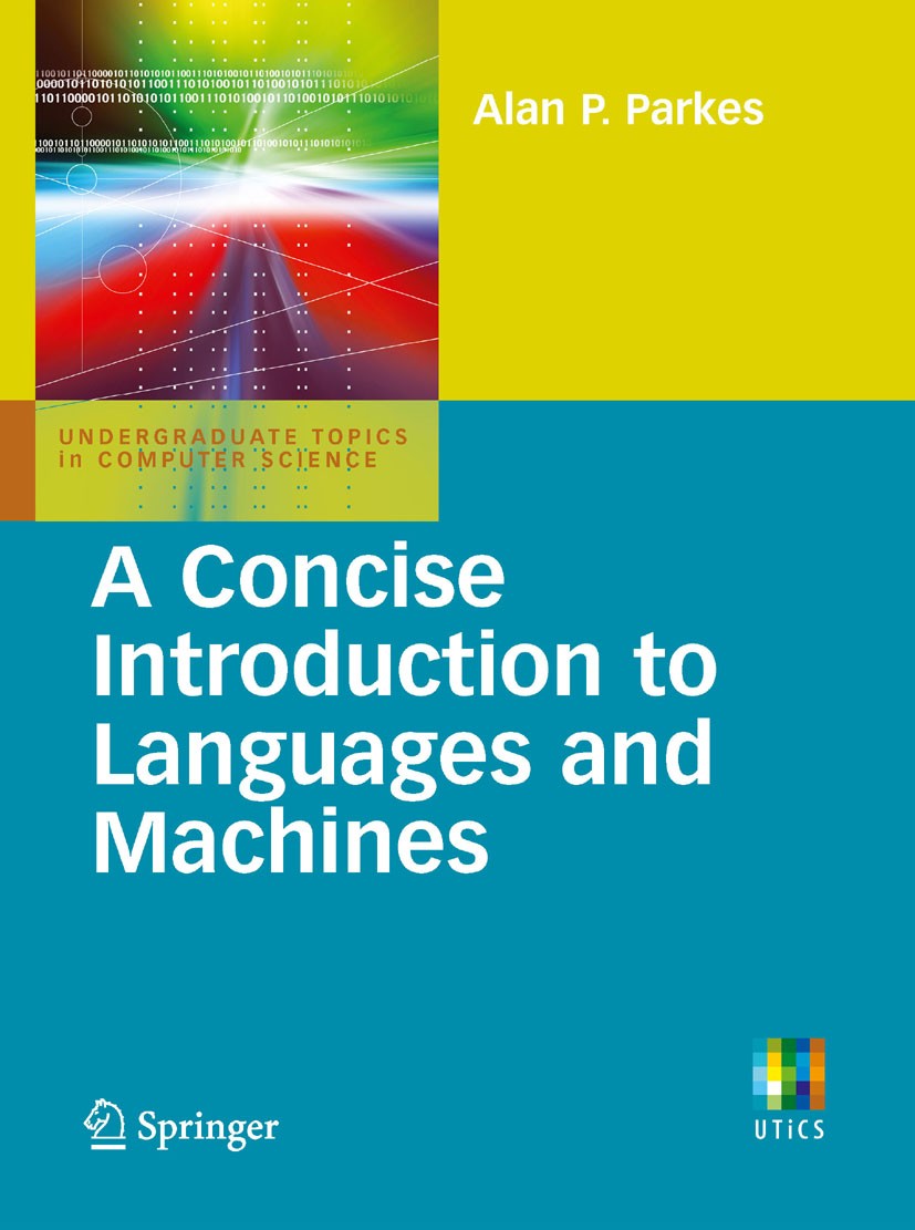 Titlebook: A Concise Introduction to Languages and Machines; Alan P. Parkes Textbook 2008 Springer-Verlag London 2008 Algorithms.Automat.Turing.algor Titlebook: A Concise Introduction to Languages and Machines; Alan P. Parkes Textbook 2008 Springer-Verlag London 2008 Algorithms.Automat.Turing.algor