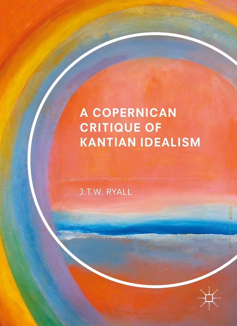 Titlebook: A Copernican Critique of Kantian Idealism; J.T.W. Ryall Book 2017 The Editor(s) (if applicable) and The Author(s) 2017 Kant.Copernicus.tra Titlebook: A Copernican Critique of Kantian Idealism; J.T.W. Ryall Book 2017 The Editor(s) (if applicable) and The Author(s) 2017 Kant.Copernicus.tra