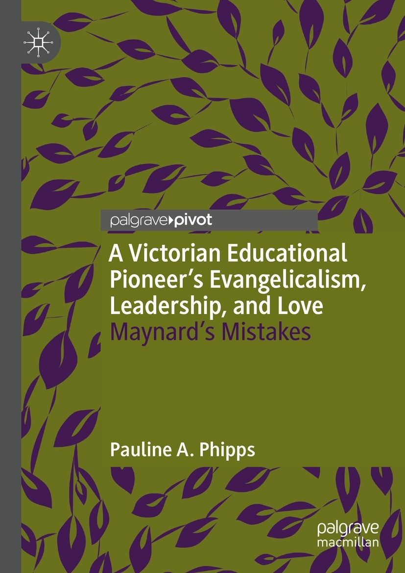 Titlebook: A Victorian Educational Pioneer’s Evangelicalism, Leadership, and Love; Maynard’s Mistakes Pauline A. Phipps Book 2023 The Author(s), under Titlebook: A Victorian Educational Pioneer’s Evangelicalism, Leadership, and Love; Maynard’s Mistakes Pauline A. Phipps Book 2023 The Author(s), under