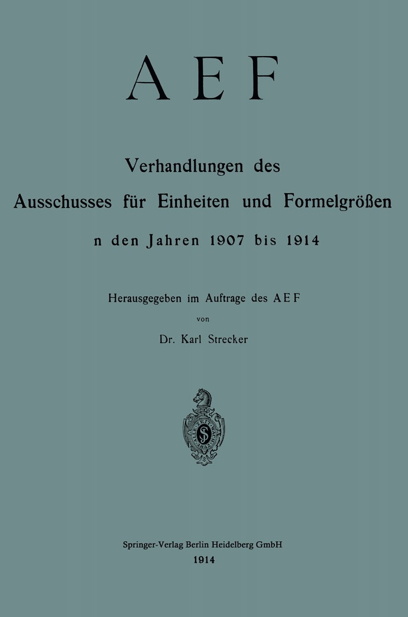 Titlebook: AEF Verhandlungen des Ausschusses für Einheiten und Formelgrößen in den Jahren 1907 bis 1914; Karl Strecker Book 1914Latest edition Spring Titlebook: AEF Verhandlungen des Ausschusses für Einheiten und Formelgrößen in den Jahren 1907 bis 1914; Karl Strecker Book 1914Latest edition Spring