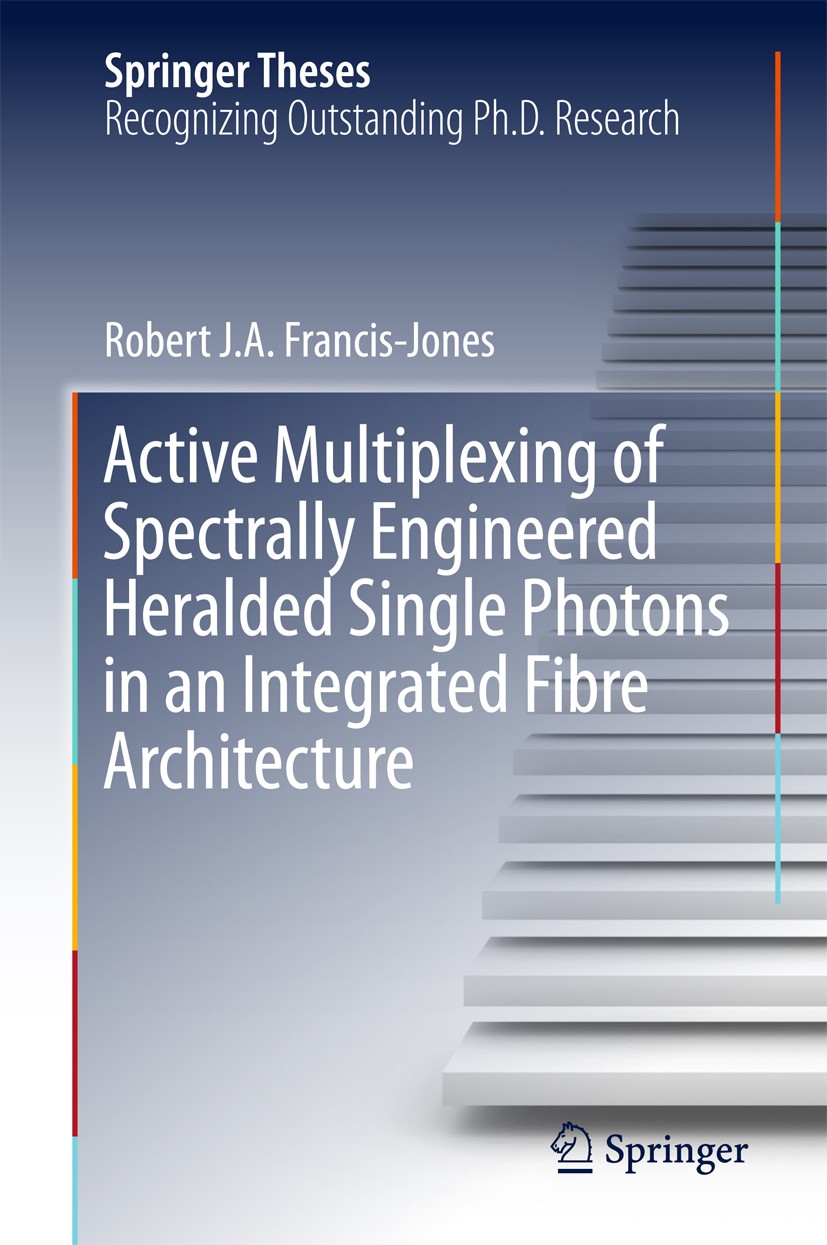 Titlebook: Active Multiplexing of Spectrally Engineered Heralded Single Photons in an Integrated Fibre Architec; Robert J.A. Francis-Jones Book 2017 Titlebook: Active Multiplexing of Spectrally Engineered Heralded Single Photons in an Integrated Fibre Architec; Robert J.A. Francis-Jones Book 2017