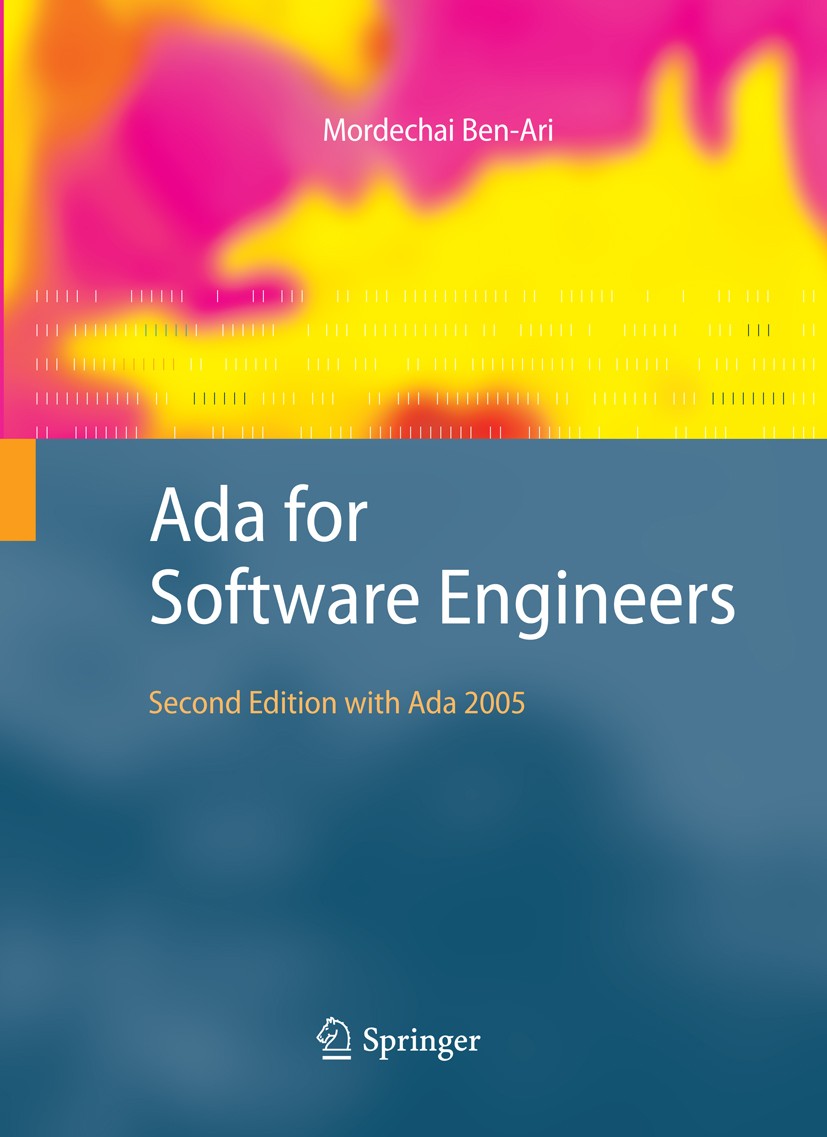 Titlebook: Ada for Software Engineers; Mordechai Ben-Ari Textbook 2009Latest edition Springer-Verlag London 2009 Ada.Ada 95.Java.Text.data structures Titlebook: Ada for Software Engineers; Mordechai Ben-Ari Textbook 2009Latest edition Springer-Verlag London 2009 Ada.Ada 95.Java.Text.data structures
