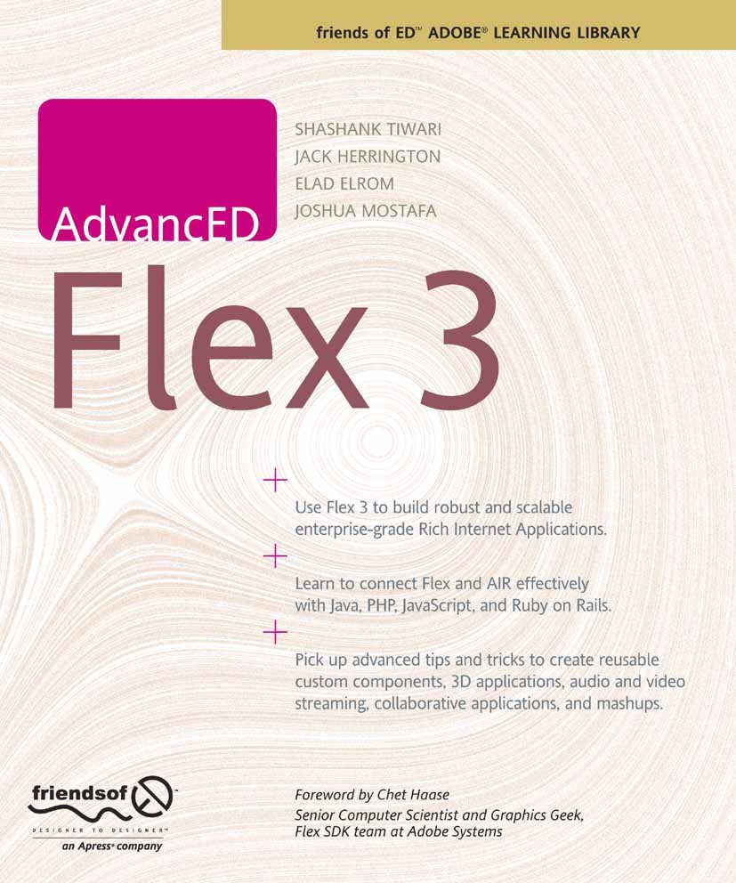 Titlebook: AdvancED Flex 3; Shashank Tiwari,Jack Herrington,Joshua Mostafa Book 2008 Shashank Tiwari and Elad Elrom 2008 Audio.Internet.performance.t Titlebook: AdvancED Flex 3; Shashank Tiwari,Jack Herrington,Joshua Mostafa Book 2008 Shashank Tiwari and Elad Elrom 2008 Audio.Internet.performance.t