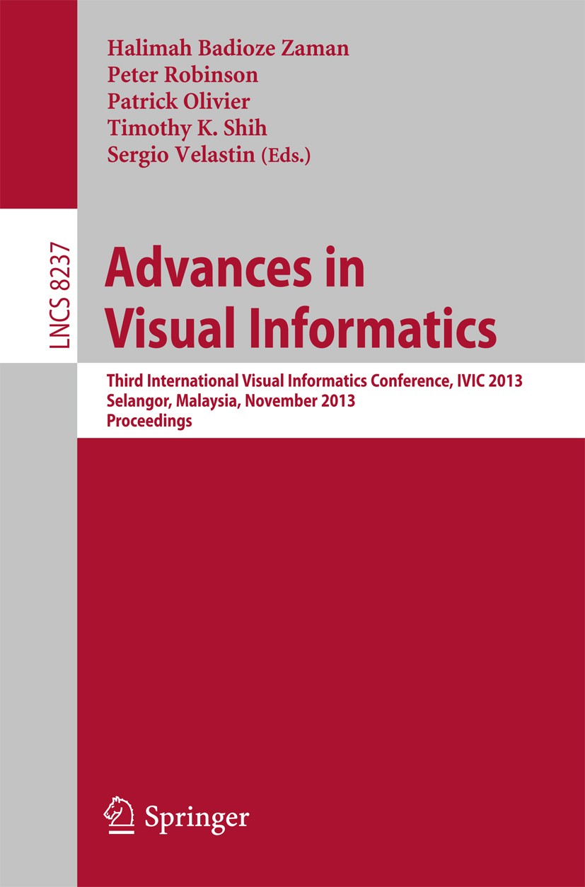 Titlebook: Advances in Visual Informatics; Third International Halimah Badioze Zaman,Peter Robinson,Sergio Velast Conference proceedings 2013 Springe Titlebook: Advances in Visual Informatics; Third International Halimah Badioze Zaman,Peter Robinson,Sergio Velast Conference proceedings 2013 Springe