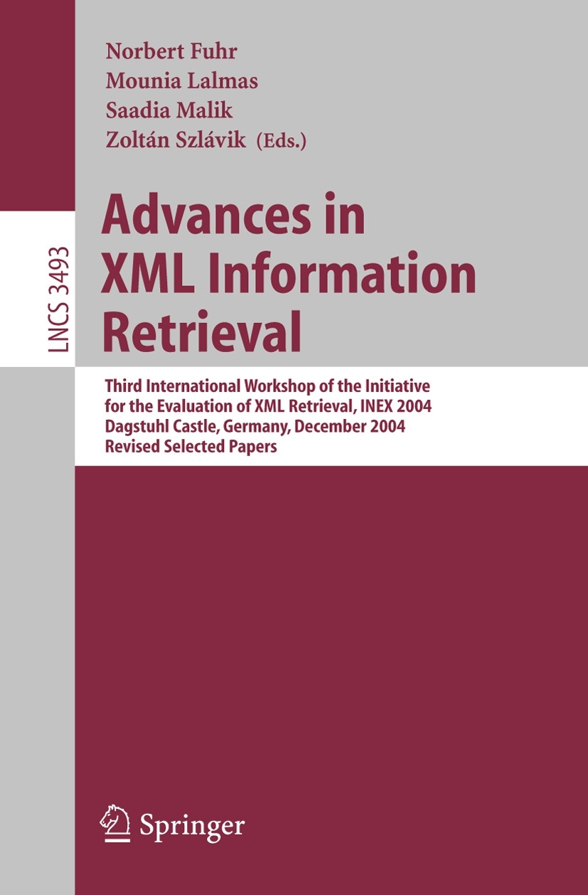 Titlebook: Advances in XML Information Retrieval; Third International Norbert Fuhr,Mounia Lalmas,Zoltán Szlávik Conference proceedings 2005 Springer- Titlebook: Advances in XML Information Retrieval; Third International Norbert Fuhr,Mounia Lalmas,Zoltán Szlávik Conference proceedings 2005 Springer-
