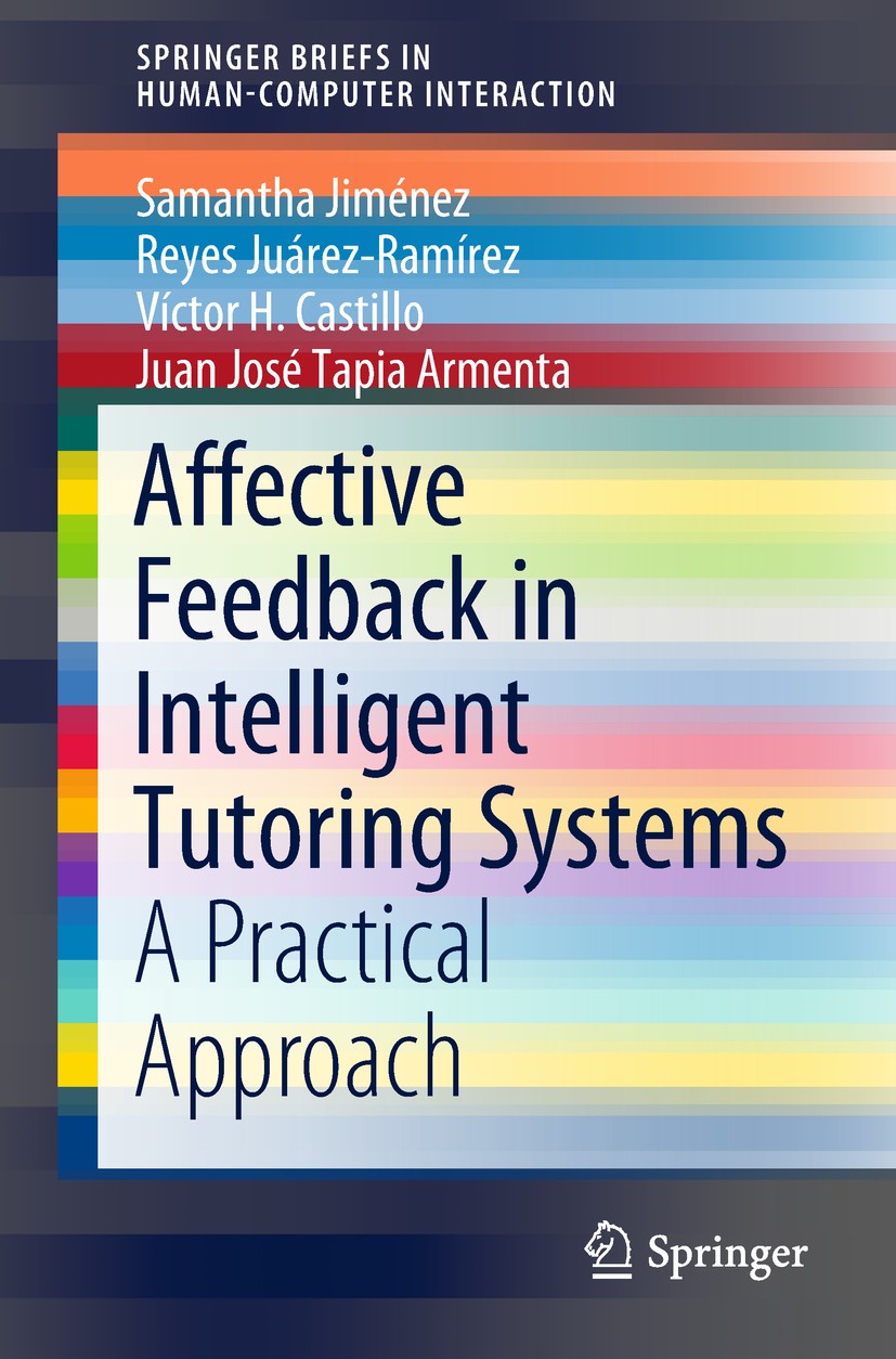 Titlebook: Affective Feedback in Intelligent Tutoring Systems; A Practical Approach Samantha Jiménez,Reyes Juárez-Ramírez,Juan José Ta Book 2018 The A Titlebook: Affective Feedback in Intelligent Tutoring Systems; A Practical Approach Samantha Jiménez,Reyes Juárez-Ramírez,Juan José Ta Book 2018 The A