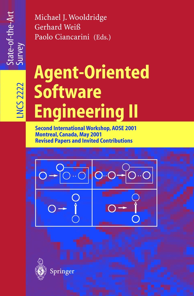 Titlebook: Agent-Oriented Software Engineering II; Second International Michael J. Wooldridge,Gerhard Weiß,Paolo Ciancarin Conference proceedings 2002 Titlebook: Agent-Oriented Software Engineering II; Second International Michael J. Wooldridge,Gerhard Weiß,Paolo Ciancarin Conference proceedings 2002