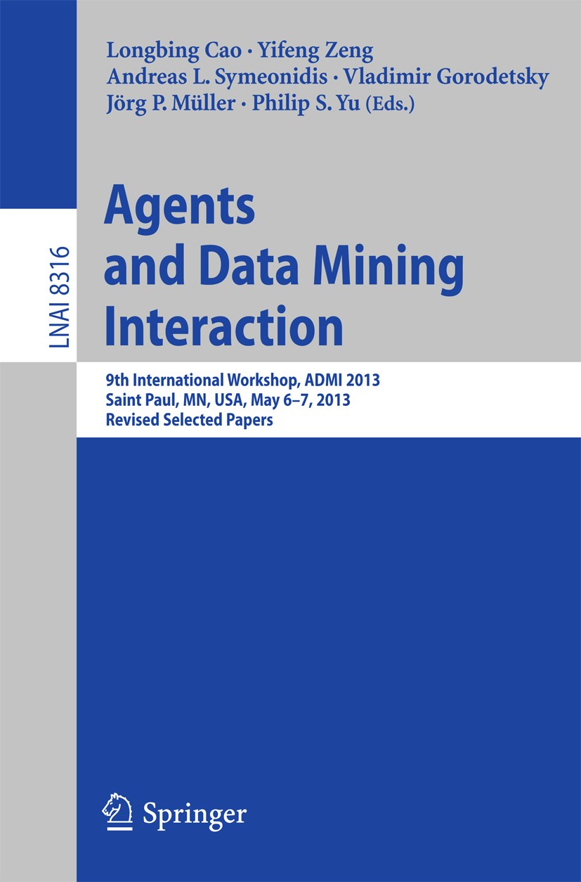 Titlebook: Agents and Data Mining Interaction; 9th International Wo Longbing Cao,Yifeng Zeng,Philip S. Yu Conference proceedings 2014 Springer-Verlag Titlebook: Agents and Data Mining Interaction; 9th International Wo Longbing Cao,Yifeng Zeng,Philip S. Yu Conference proceedings 2014 Springer-Verlag
