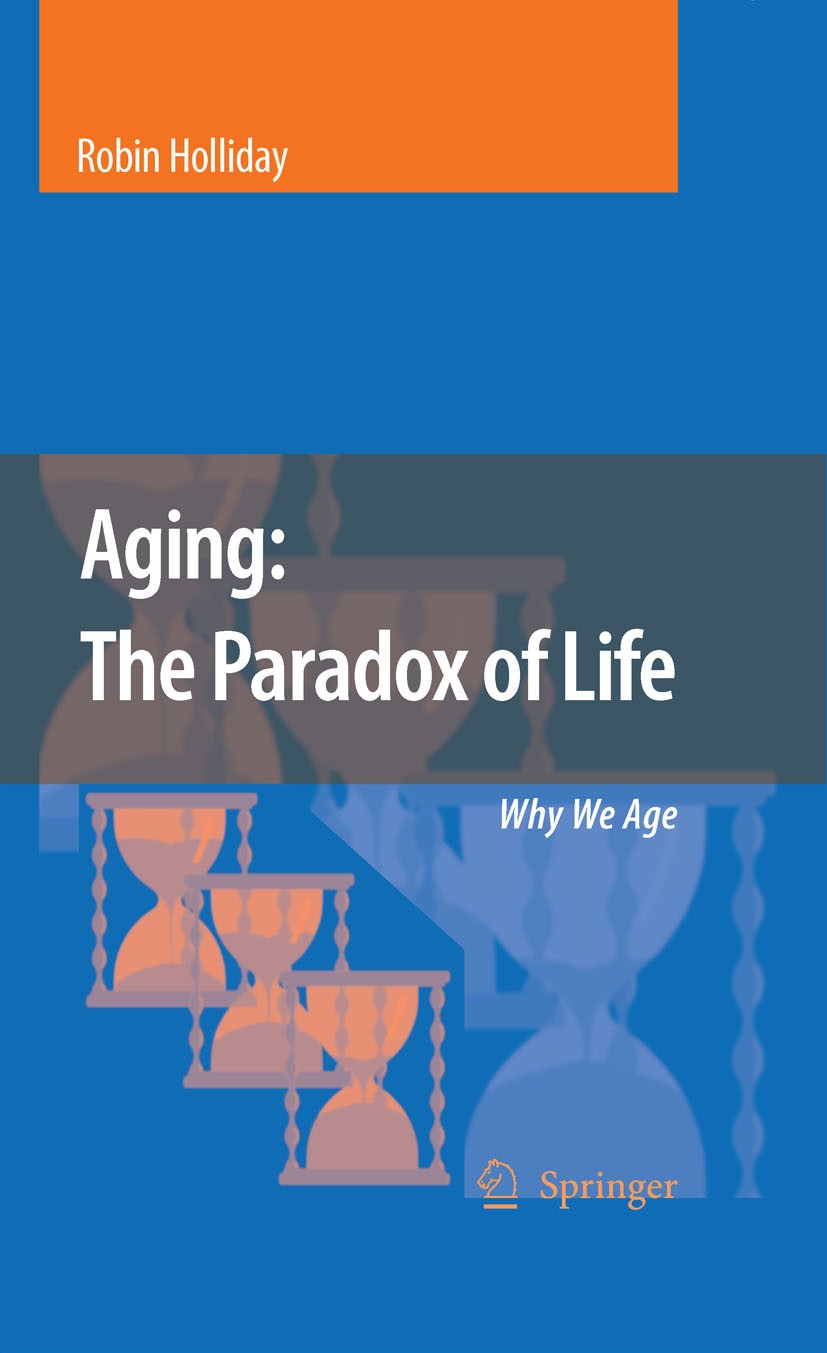 Titlebook: Aging: The Paradox of Life; Why We Age Robin Holliday Book 2007 Springer Science+Business Media B.V. 2007 Ageing.aging.evolution.genes Titlebook: Aging: The Paradox of Life; Why We Age Robin Holliday Book 2007 Springer Science+Business Media B.V. 2007 Ageing.aging.evolution.genes