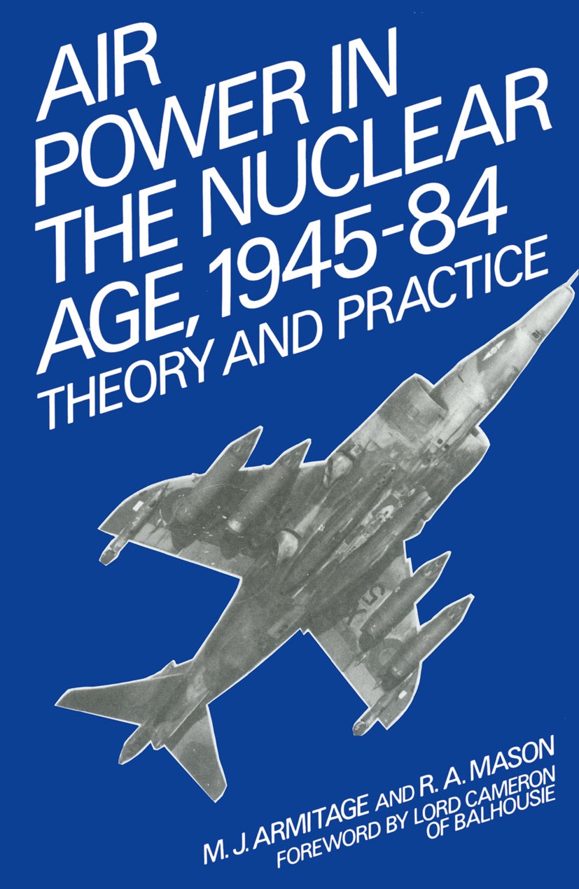 Titlebook: Air Power in the Nuclear Age, 1945–84; Theory and Practice M. J. Armitage,R. A. Mason Book 1985Latest edition Sir Michael Armitage and R. A Titlebook: Air Power in the Nuclear Age, 1945–84; Theory and Practice M. J. Armitage,R. A. Mason Book 1985Latest edition Sir Michael Armitage and R. A