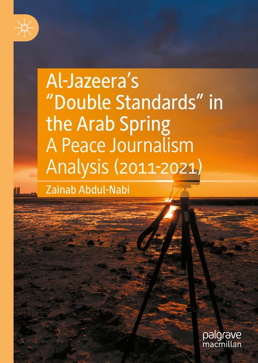Titlebook: Al-Jazeera’s “Double Standards” in the Arab Spring; A Peace Journalism A Zainab Abdul-Nabi Book 2022 The Editor(s) (if applicable) and The Titlebook: Al-Jazeera’s “Double Standards” in the Arab Spring; A Peace Journalism A Zainab Abdul-Nabi Book 2022 The Editor(s) (if applicable) and The