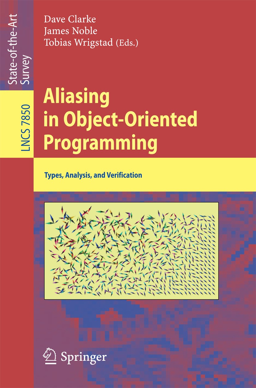 Titlebook: Aliasing in Object-Oriented Programming; Types, Analysis and Dave Clarke,James Noble,Tobias Wrigstad Book 2013 Springer-Verlag Berlin Heid Titlebook: Aliasing in Object-Oriented Programming; Types, Analysis and Dave Clarke,James Noble,Tobias Wrigstad Book 2013 Springer-Verlag Berlin Heid
