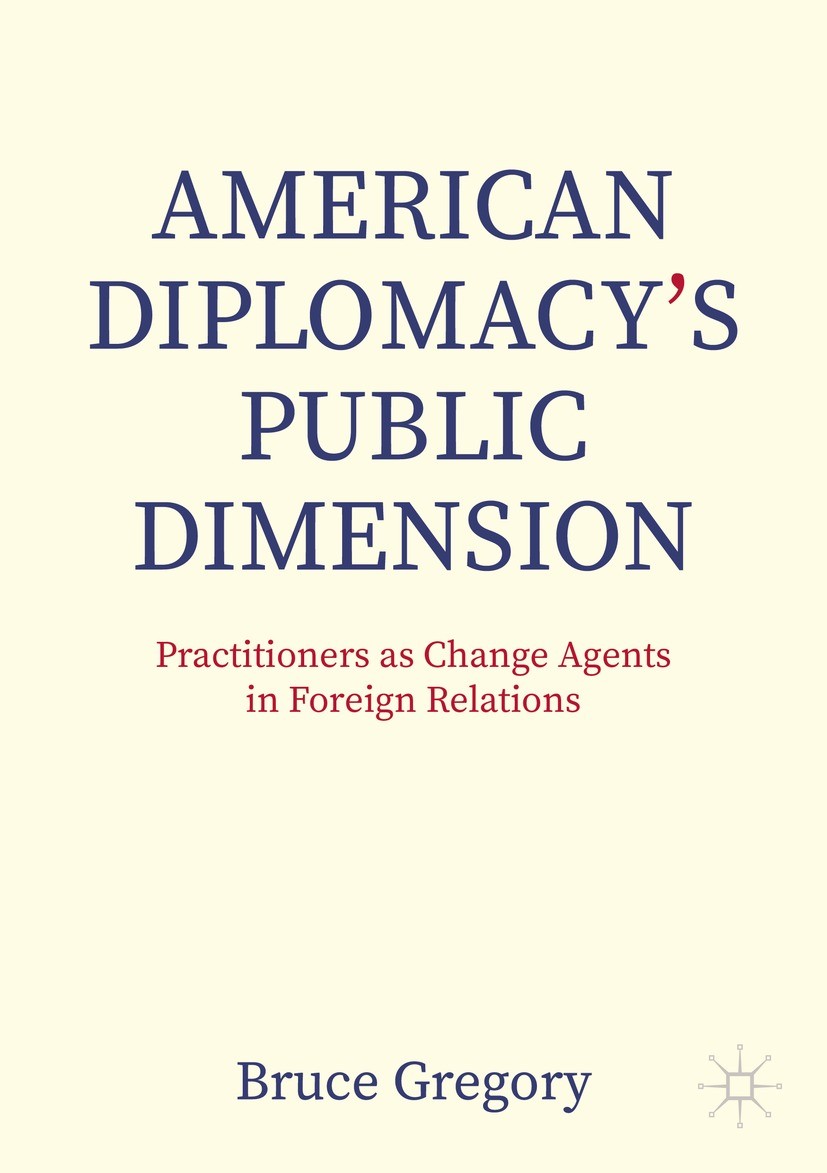 Titlebook: American Diplomacy’s Public Dimension; Practitioners as Cha Bruce Gregory Textbook 2024 The Editor(s) (if applicable) and The Author(s), un Titlebook: American Diplomacy’s Public Dimension; Practitioners as Cha Bruce Gregory Textbook 2024 The Editor(s) (if applicable) and The Author(s), un