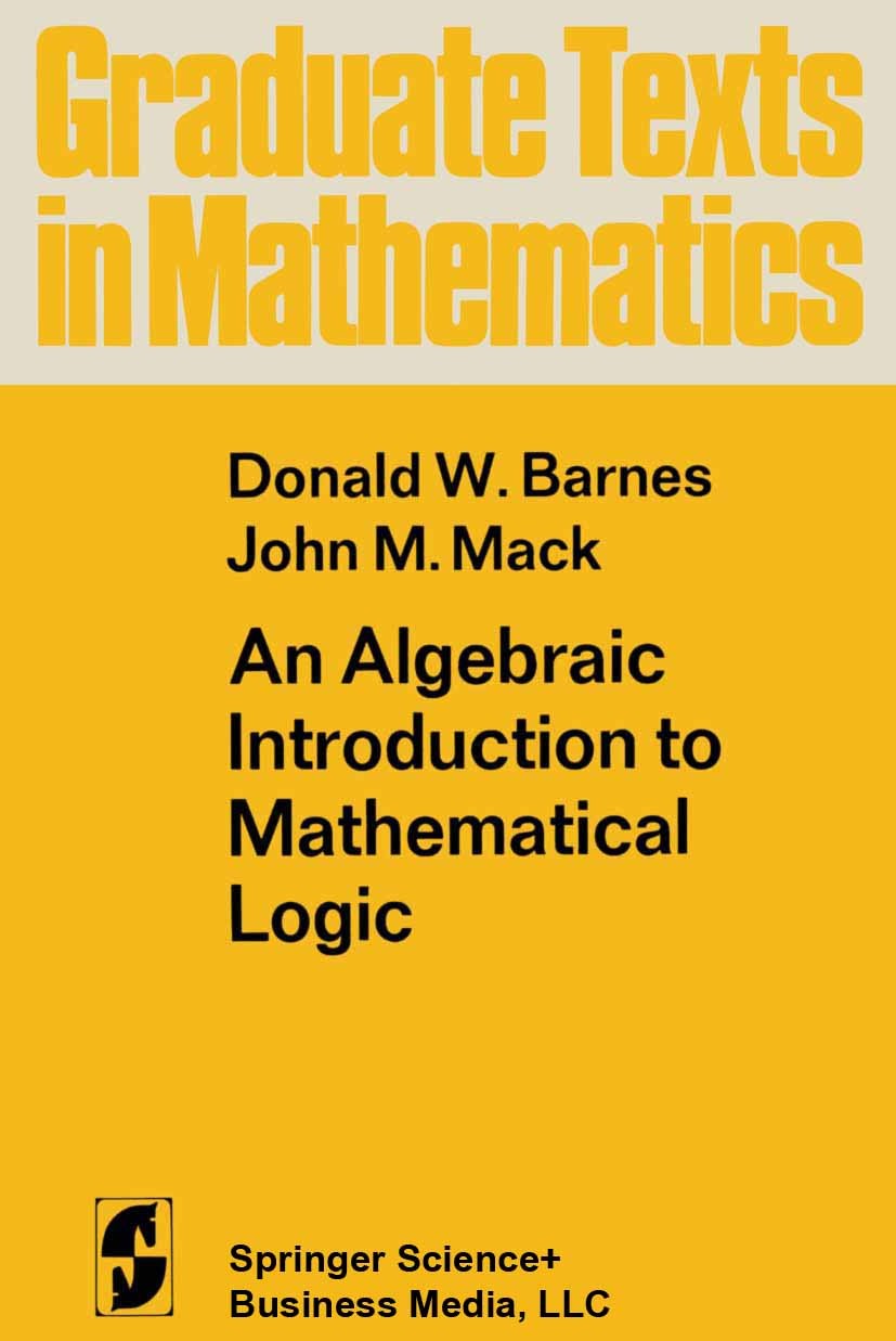 Titlebook: An Algebraic Introduction to Mathematical Logic; Donald W. Barnes,John M. Mack Textbook 1975 Springer Science+Business Media New York 1975 Titlebook: An Algebraic Introduction to Mathematical Logic; Donald W. Barnes,John M. Mack Textbook 1975 Springer Science+Business Media New York 1975