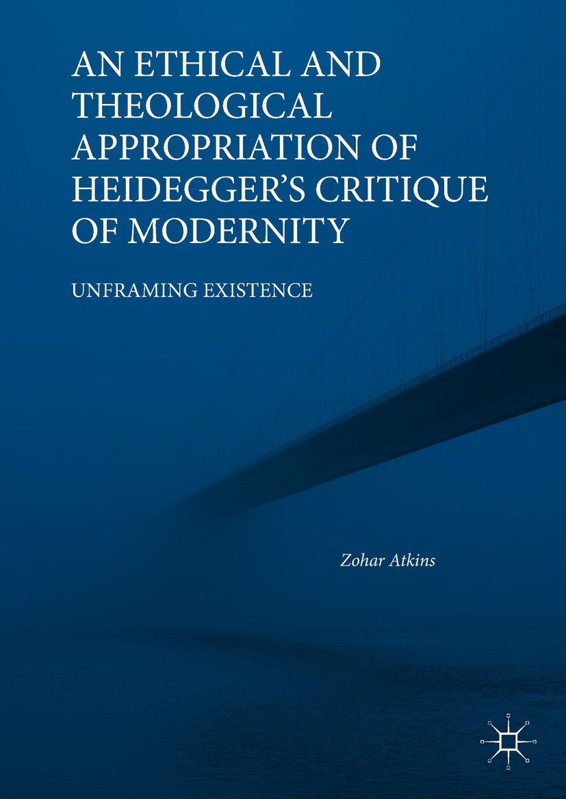 Titlebook: An Ethical and Theological Appropriation of Heidegger’s Critique of Modernity; Unframing Existence Zohar Atkins Book 2018 The Editor(s) (if Titlebook: An Ethical and Theological Appropriation of Heidegger’s Critique of Modernity; Unframing Existence Zohar Atkins Book 2018 The Editor(s) (if