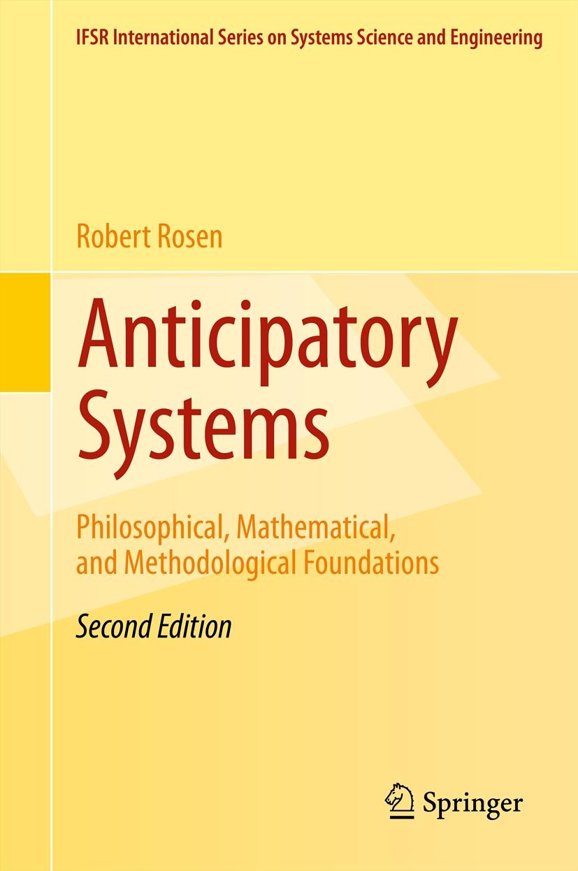 Titlebook: Anticipatory Systems; Philosophical, Mathe Robert Rosen Book 2012Latest edition Judith Rosen 2012 Theoretical biology.living systems.System Titlebook: Anticipatory Systems; Philosophical, Mathe Robert Rosen Book 2012Latest edition Judith Rosen 2012 Theoretical biology.living systems.System