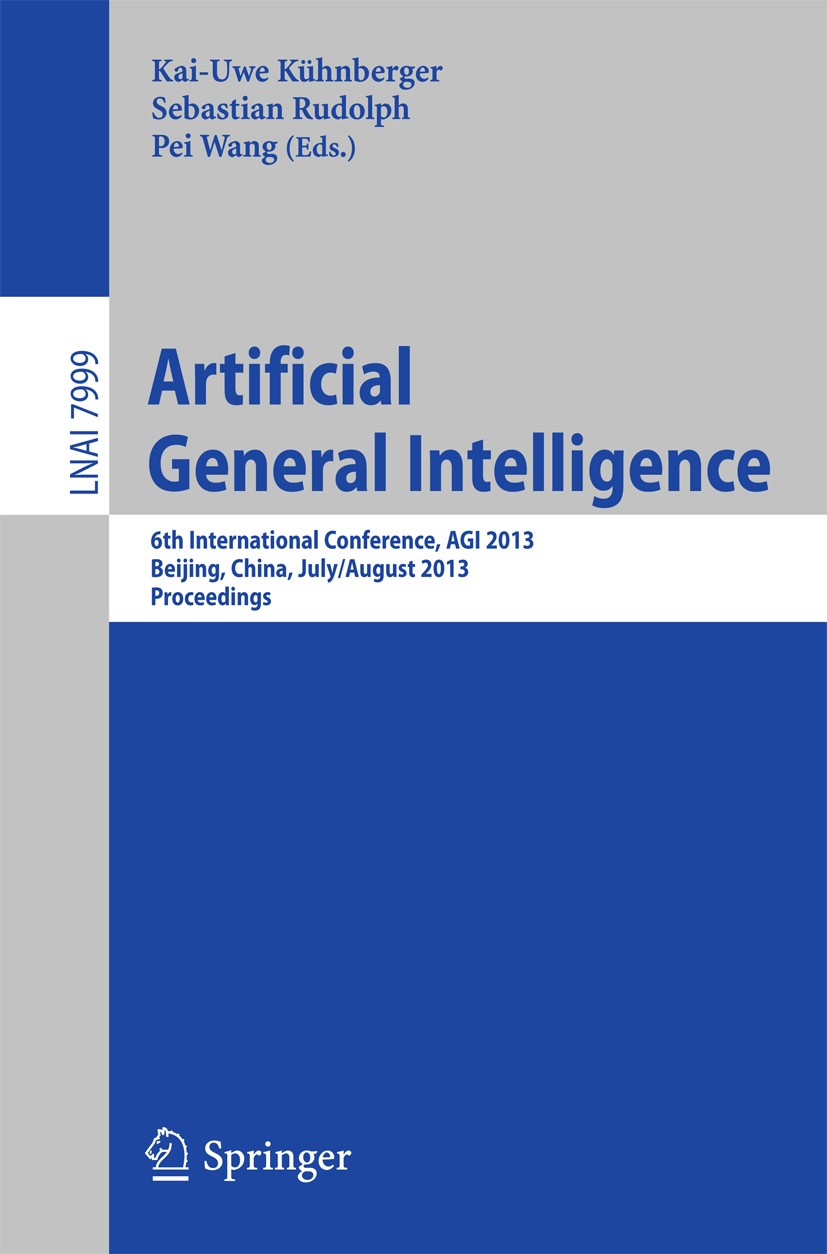 Titlebook: Artificial General Intelligence; 6th International Co Kai-Uwe Kühnberger,Sebastian Rudolph,Pei Wang Conference proceedings 2013 Springer-Ve Titlebook: Artificial General Intelligence; 6th International Co Kai-Uwe Kühnberger,Sebastian Rudolph,Pei Wang Conference proceedings 2013 Springer-Ve