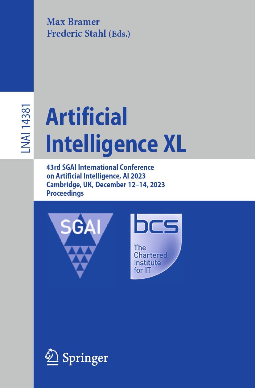 Titlebook: Artificial Intelligence XL; 43rd SGAI Internatio Max Bramer,Frederic Stahl Conference proceedings 2023 The Editor(s) (if applicable) and Th Titlebook: Artificial Intelligence XL; 43rd SGAI Internatio Max Bramer,Frederic Stahl Conference proceedings 2023 The Editor(s) (if applicable) and Th
