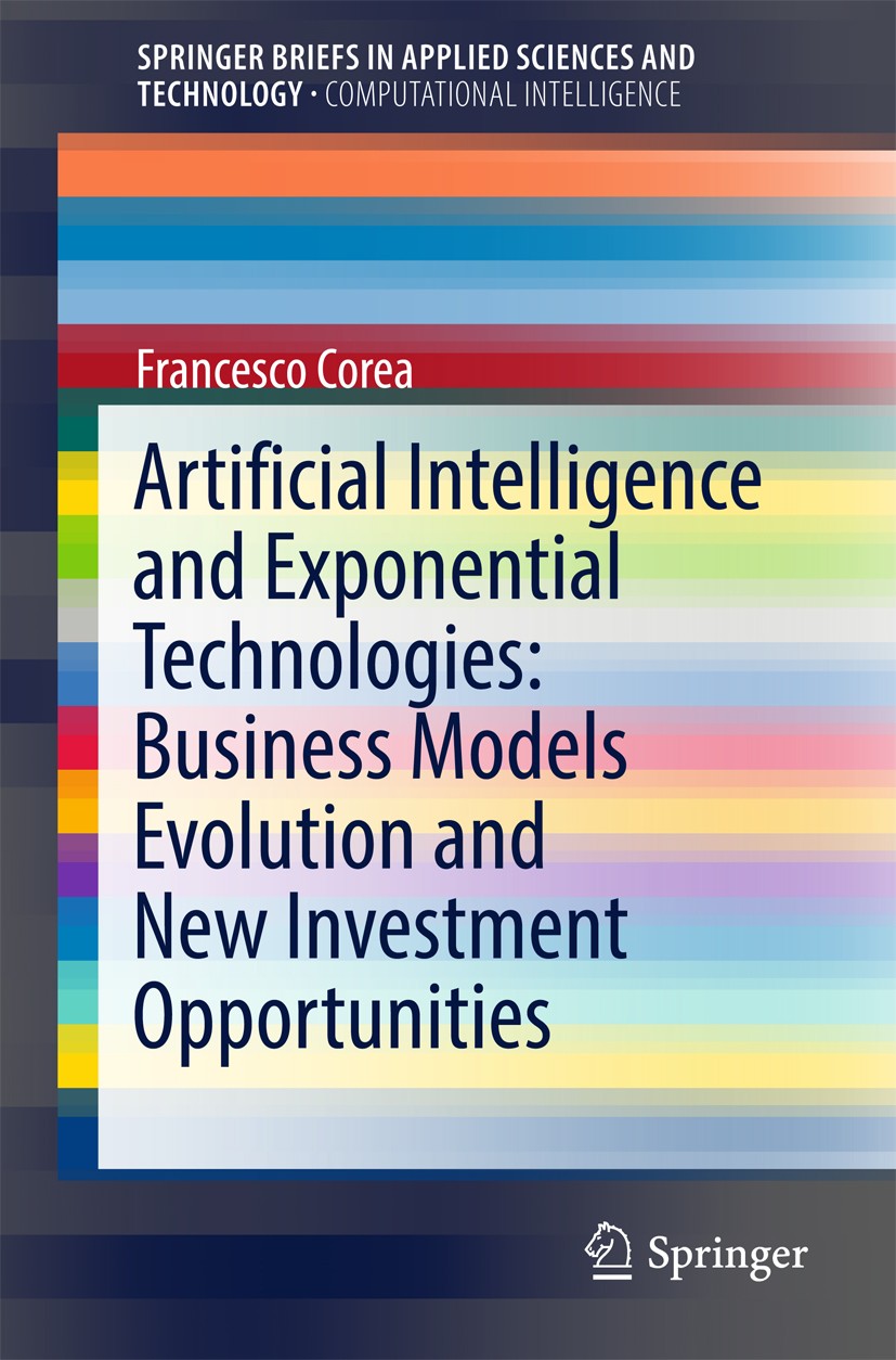 Titlebook: Artificial Intelligence and Exponential Technologies: Business Models Evolution and New Investment O; Francesco Corea Book 2017 The Author Titlebook: Artificial Intelligence and Exponential Technologies: Business Models Evolution and New Investment O; Francesco Corea Book 2017 The Author