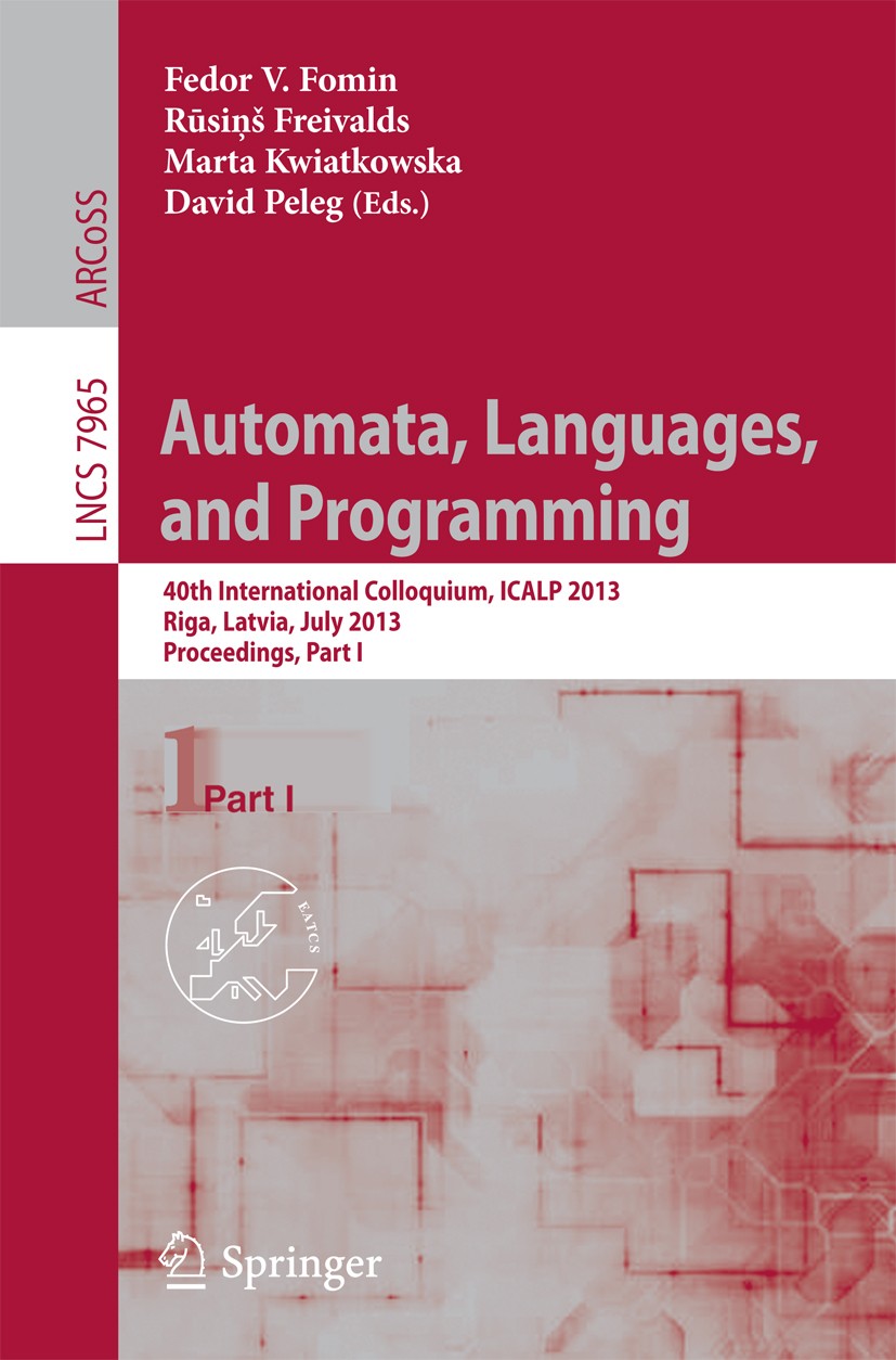 Titlebook: Automata, Languages, and Programming; 40th International C Fedor V. Fomin,Rūsiņš Freivalds,David Peleg Conference proceedings 2013 Springer Titlebook: Automata, Languages, and Programming; 40th International C Fedor V. Fomin,Rūsiņš Freivalds,David Peleg Conference proceedings 2013 Springer