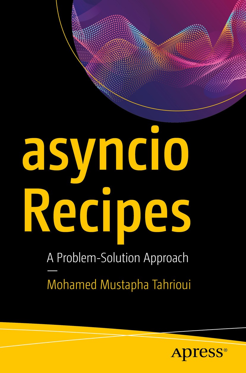 Titlebook: asyncio Recipes; A Problem-Solution A Mohamed Mustapha Tahrioui Book 2019 Mohamed Mustapha Tahrioui 2019 API.aiohttp.flask.gather.concurren Titlebook: asyncio Recipes; A Problem-Solution A Mohamed Mustapha Tahrioui Book 2019 Mohamed Mustapha Tahrioui 2019 API.aiohttp.flask.gather.concurren