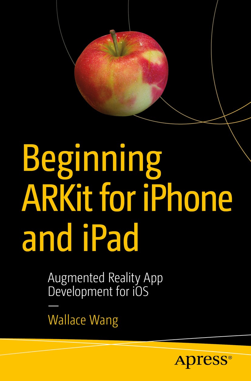 Titlebook: Beginning ARKit for iPhone and iPad; Augmented Reality Ap Wallace Wang Book 2018 Wallace Wang 2018 ARKit.Apple.iOS.iPad.iPhone.Augmented Re Titlebook: Beginning ARKit for iPhone and iPad; Augmented Reality Ap Wallace Wang Book 2018 Wallace Wang 2018 ARKit.Apple.iOS.iPad.iPhone.Augmented Re