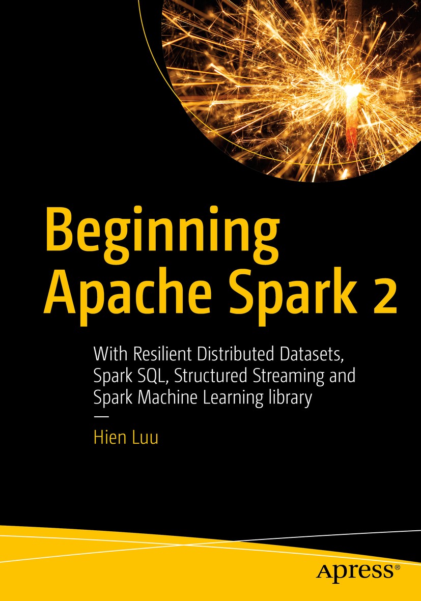 Titlebook: Beginning Apache Spark 2; With Resilient Distr Hien Luu Book 20181st edition Hien Luu 2018 Big Data.Apache Spark.Spark.No SQL.HDFS.MapReduc Titlebook: Beginning Apache Spark 2; With Resilient Distr Hien Luu Book 20181st edition Hien Luu 2018 Big Data.Apache Spark.Spark.No SQL.HDFS.MapReduc