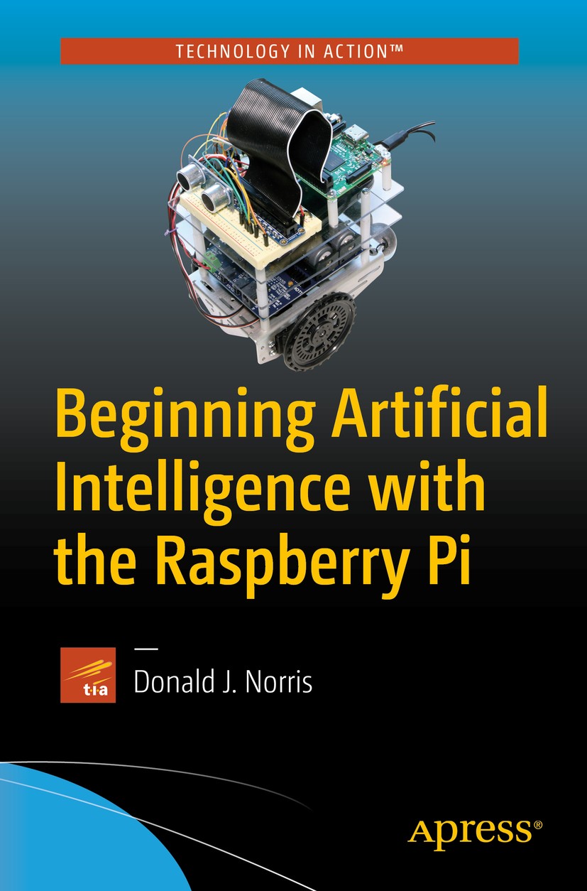 Titlebook: Beginning Artificial Intelligence with the Raspberry Pi; Donald J. Norris Book 2017 Donald J. Norris 2017 Artificial Intelligence.AI.Raspb Titlebook: Beginning Artificial Intelligence with the Raspberry Pi; Donald J. Norris Book 2017 Donald J. Norris 2017 Artificial Intelligence.AI.Raspb