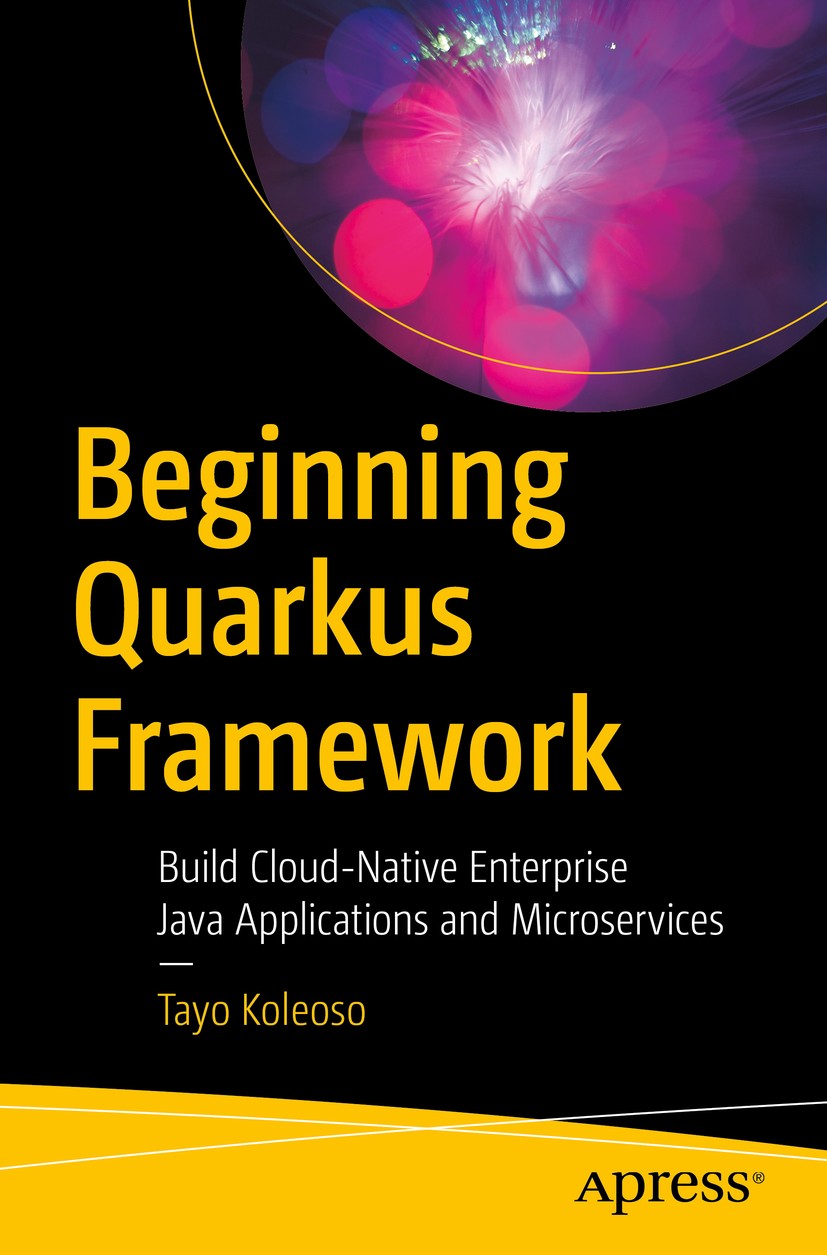 Titlebook: Beginning Quarkus Framework; Build Cloud-Native E Tayo Koleoso Book 2020 Tayo Koleoso 2020 Quarkus.Beginning.Java EE.Jakarta EE.practical.p Titlebook: Beginning Quarkus Framework; Build Cloud-Native E Tayo Koleoso Book 2020 Tayo Koleoso 2020 Quarkus.Beginning.Java EE.Jakarta EE.practical.p