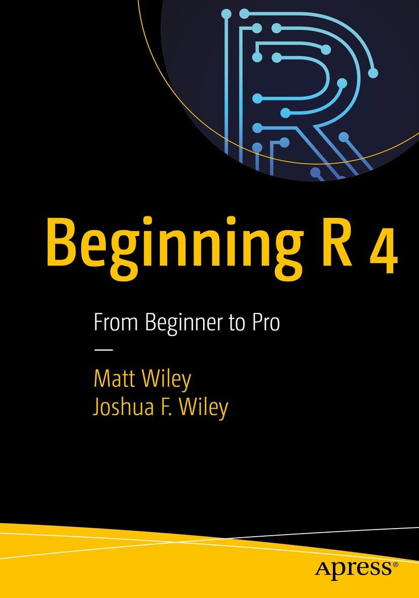 Titlebook: Beginning R 4; From Beginner to Pro Matt Wiley,Joshua F. Wiley Book 2020 Matt Wiley, Joshua F. Wiley 2020 R.programming.statistics.data.mod Titlebook: Beginning R 4; From Beginner to Pro Matt Wiley,Joshua F. Wiley Book 2020 Matt Wiley, Joshua F. Wiley 2020 R.programming.statistics.data.mod