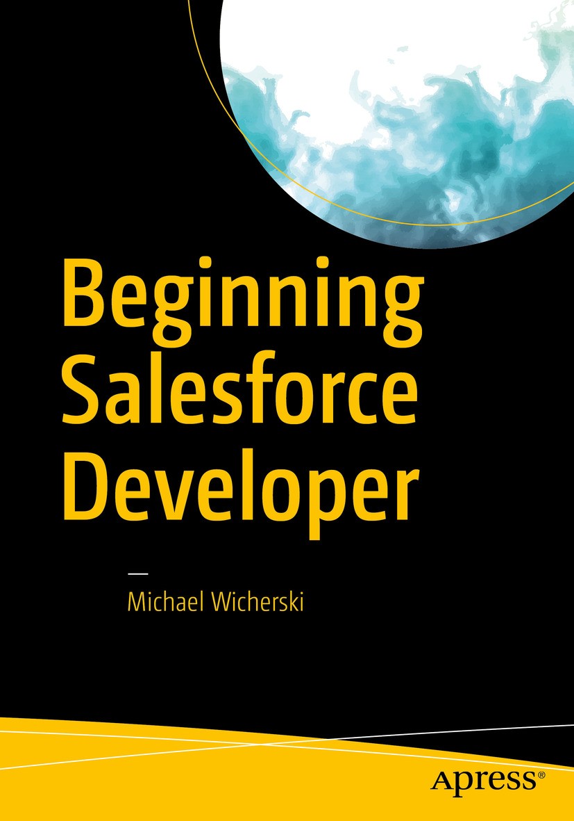 Titlebook: Beginning Salesforce Developer; Michael Wicherski Book 2017 Michael Wicherski 2017 Salesforce.Apex.Visualforce.Force.com.Salesforce platfo Titlebook: Beginning Salesforce Developer; Michael Wicherski Book 2017 Michael Wicherski 2017 Salesforce.Apex.Visualforce.Force.com.Salesforce platfo