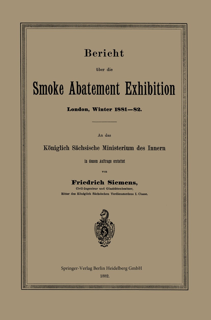 Titlebook: Bericht über die Smoke Abatement Exhibition, London, Winter 1881–82; An das Königlich Säc Friedrich Siemens Book 1882 Springer-Verlag Berli Titlebook: Bericht über die Smoke Abatement Exhibition, London, Winter 1881–82; An das Königlich Säc Friedrich Siemens Book 1882 Springer-Verlag Berli