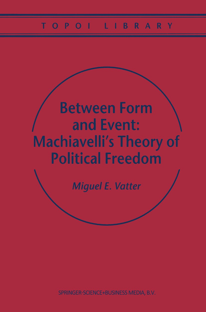 Titlebook: Between Form and Event: Machiavelli‘s Theory of Political Freedom; Miguel E. Vatter Book 2000 Springer Science+Business Media B.V. 2000 In Titlebook: Between Form and Event: Machiavelli‘s Theory of Political Freedom; Miguel E. Vatter Book 2000 Springer Science+Business Media B.V. 2000 In