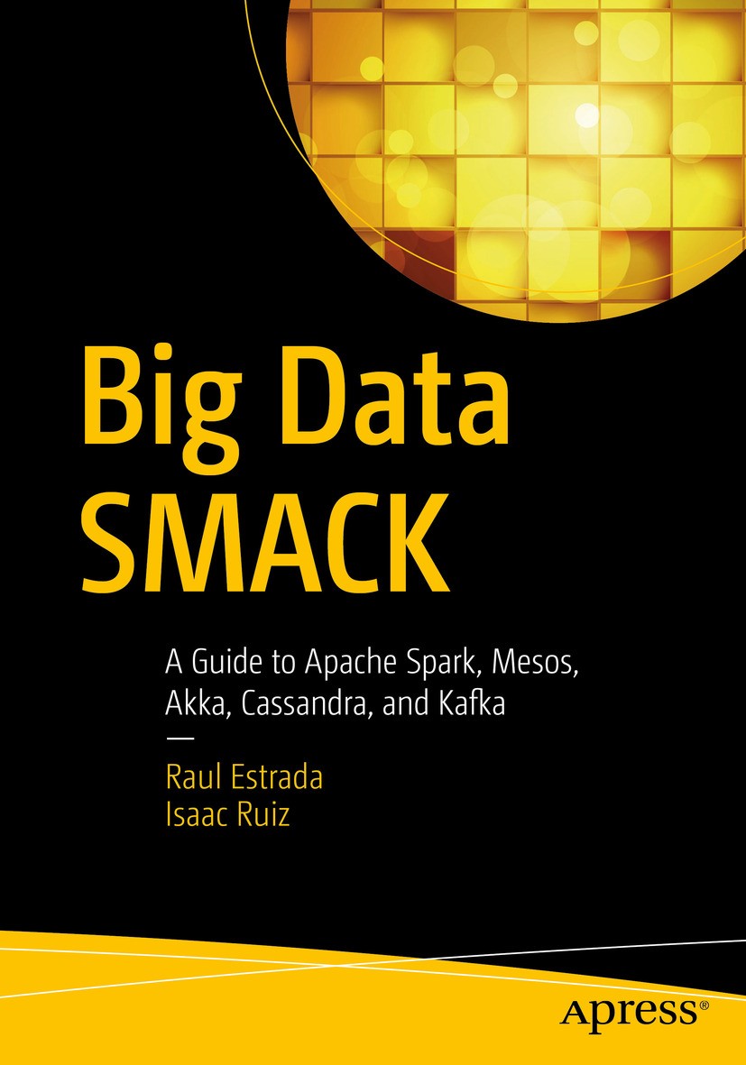 Titlebook: Big Data SMACK; A Guide to Apache Sp Raul Estrada,Isaac Ruiz Book 2016 Raul Estrada and Isaac Ruiz 2016 Big Data.Scala.Akka.Apache Spark.Ap Titlebook: Big Data SMACK; A Guide to Apache Sp Raul Estrada,Isaac Ruiz Book 2016 Raul Estrada and Isaac Ruiz 2016 Big Data.Scala.Akka.Apache Spark.Ap