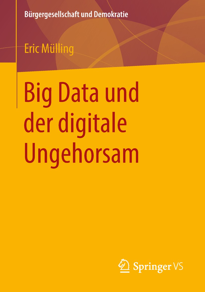 Titlebook: Big Data und der digitale Ungehorsam; Eric Mülling Book 2019 Springer Fachmedien Wiesbaden GmbH, ein Teil von Springer Nature 2019 Ziviler Titlebook: Big Data und der digitale Ungehorsam; Eric Mülling Book 2019 Springer Fachmedien Wiesbaden GmbH, ein Teil von Springer Nature 2019 Ziviler
