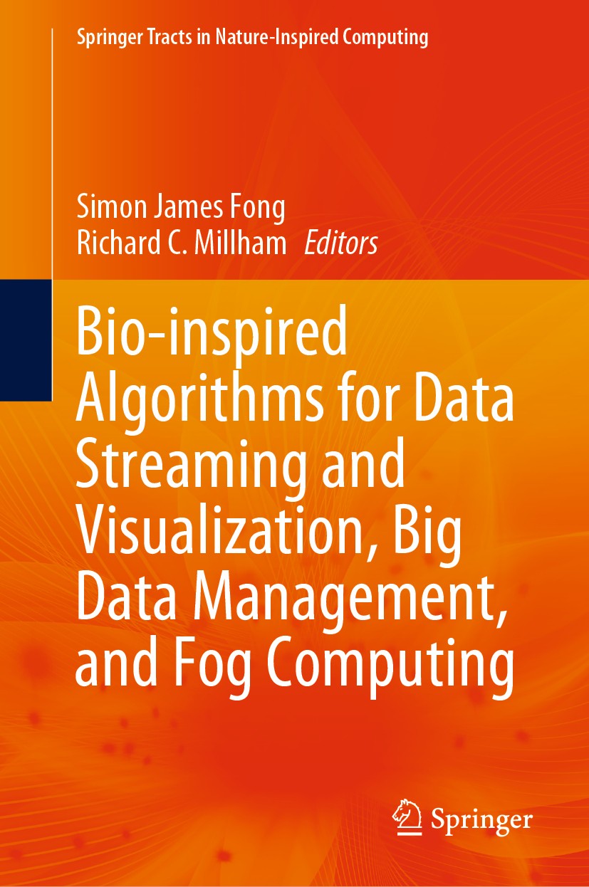 Titlebook: Bio-inspired Algorithms for Data Streaming and Visualization, Big Data Management, and Fog Computing; Simon James Fong,Richard C. Millham Titlebook: Bio-inspired Algorithms for Data Streaming and Visualization, Big Data Management, and Fog Computing; Simon James Fong,Richard C. Millham