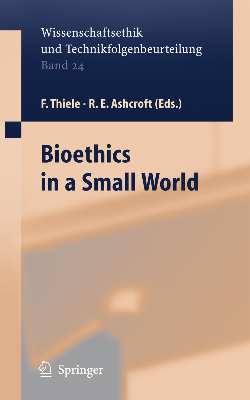 Titlebook: Bioethics in a Small World; Felix Thiele,R. E. Ashcroft,Friederike Wütscher Book 2005 Springer-Verlag Berlin Heidelberg 2005 Biotechnologi Titlebook: Bioethics in a Small World; Felix Thiele,R. E. Ashcroft,Friederike Wütscher Book 2005 Springer-Verlag Berlin Heidelberg 2005 Biotechnologi