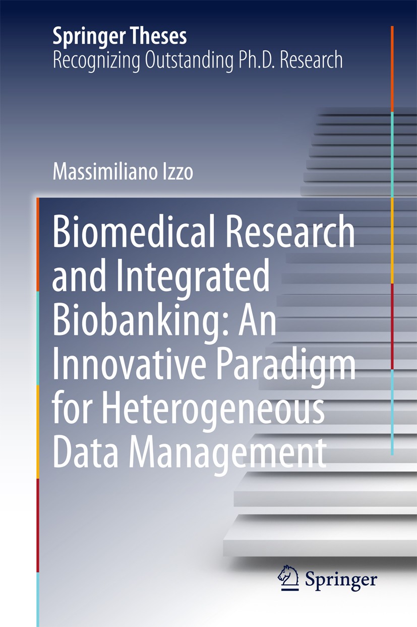 Titlebook: Biomedical Research and Integrated Biobanking: An Innovative Paradigm for Heterogeneous Data Managem; Massimiliano Izzo Book 2016 Springer Titlebook: Biomedical Research and Integrated Biobanking: An Innovative Paradigm for Heterogeneous Data Managem; Massimiliano Izzo Book 2016 Springer