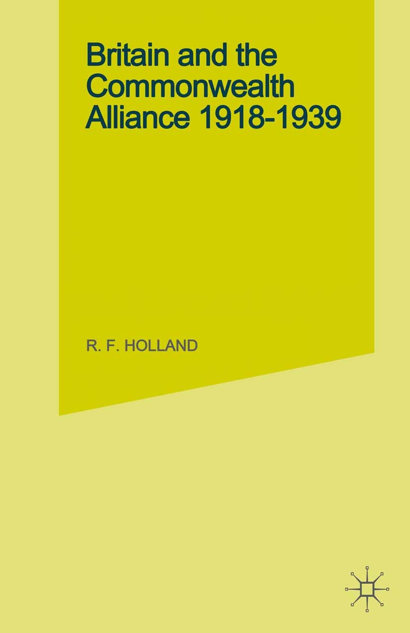 Titlebook: Britain and the Commonwealth Alliance, 1918-39; R. F. Holland Book 1981 Palgrave Macmillan, a division of Macmillan Publishers Limited 198 Titlebook: Britain and the Commonwealth Alliance, 1918-39; R. F. Holland Book 1981 Palgrave Macmillan, a division of Macmillan Publishers Limited 198