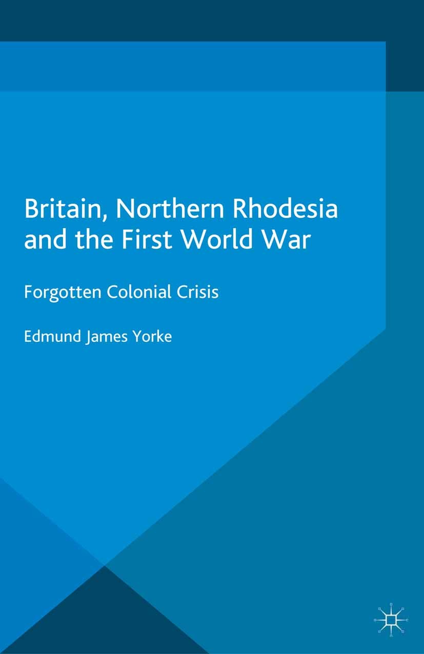 Titlebook: Britain, Northern Rhodesia and the First World War; Forgotten Colonial C Edmund James Yorke Book 2015 The Editor(s) (if applicable) and The Titlebook: Britain, Northern Rhodesia and the First World War; Forgotten Colonial C Edmund James Yorke Book 2015 The Editor(s) (if applicable) and The
