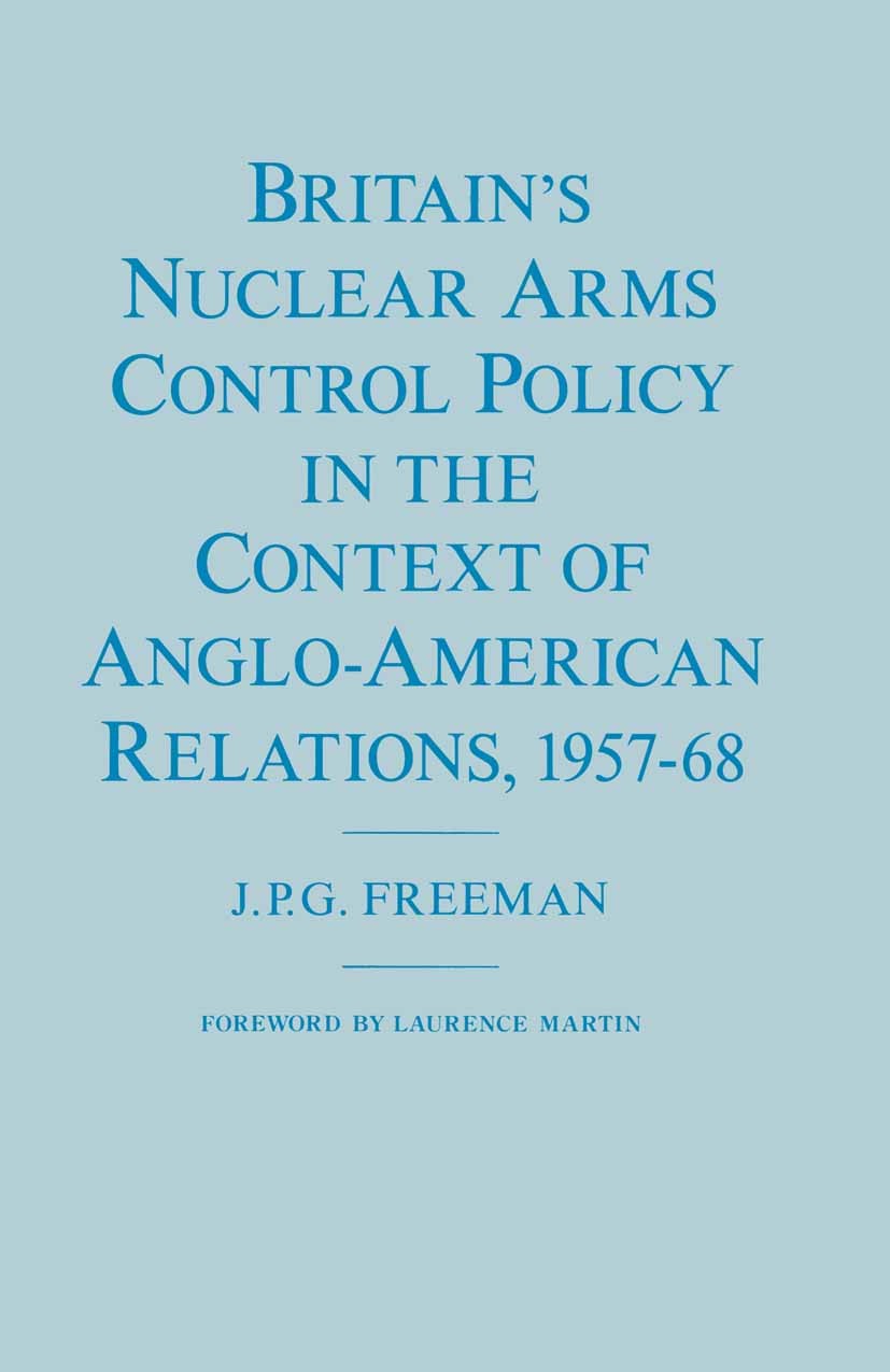 Titlebook: Britain’s Nuclear Arms Control Policy in the Context of Anglo-American Relations, 1957–68; J. P. G. Freeman Book 1986 J. P. G. Freeman 198 Titlebook: Britain’s Nuclear Arms Control Policy in the Context of Anglo-American Relations, 1957–68; J. P. G. Freeman Book 1986 J. P. G. Freeman 198
