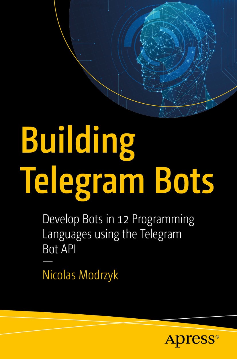Titlebook: Building Telegram Bots; Develop Bots in 12 P Nicolas Modrzyk Book 2019 Nicolas Modrzyk 2019 bots.telegram.nodejs.tensorflow.ruby.rust.pytho Titlebook: Building Telegram Bots; Develop Bots in 12 P Nicolas Modrzyk Book 2019 Nicolas Modrzyk 2019 bots.telegram.nodejs.tensorflow.ruby.rust.pytho